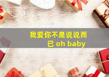 我爱你不是说说而已 oh baby